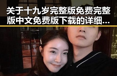关于十九岁完整版免费完整版中文免费版下载的详细介绍与安全指南
