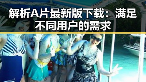 解析A片最新版下载：满足不同用户的需求