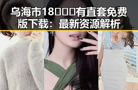 乌海市18❌❌❌有直套免费版下载：最新资源解析
