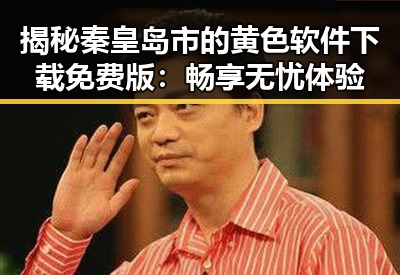 揭秘秦皇岛市的黄色软件下载免费版：畅享无忧体验