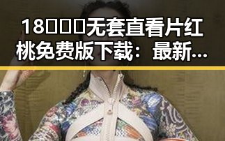 18❌❌❌无套直看片红桃免费版下载：最新资源指南与安全提醒
