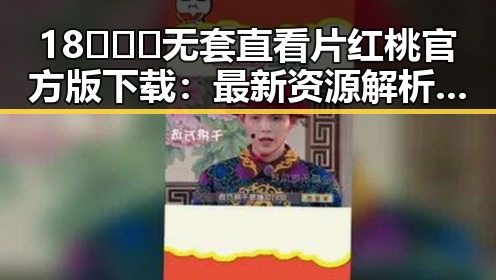 18❌❌❌无套直看片红桃官方版下载：最新资源解析与安全指南