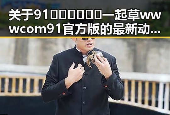 关于91🍆🍑🔞❌❌❌一起草wwwcom91官方版的最新动态与现状