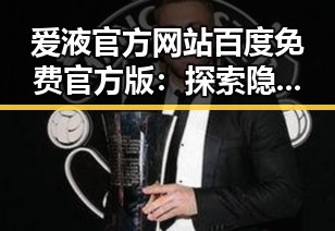 爱液官方网站百度免费官方版：探索隐形式单身娱乐吃瓜酱的新潮体验
