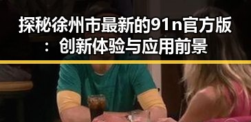 探秘徐州市最新的91n官方版：创新体验与应用前景