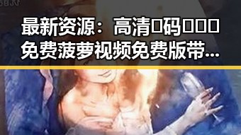 最新资源:高清🈚码🔞❌♋免费菠萝视频免费版带你畅享无需付费的快乐体验