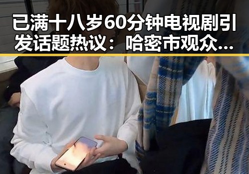 已满十八岁60分钟电视剧引发话题热议:哈密市观众关注度持续升温