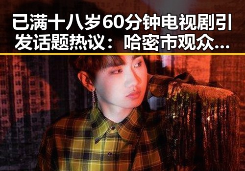 已满十八岁60分钟电视剧引发话题热议:哈密市观众关注度持续升温