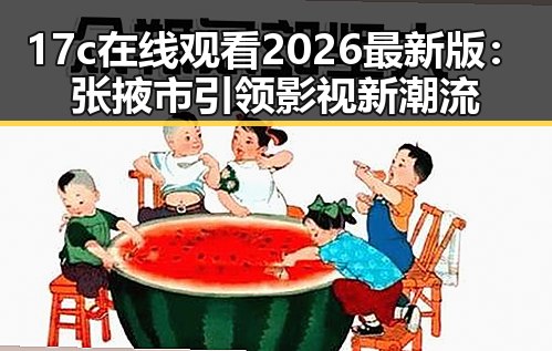 17c在线观看2026最新版:张掖市引领影视新潮流