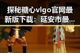 探秘糖心vlgo官网最新版下载:延安市最新动态