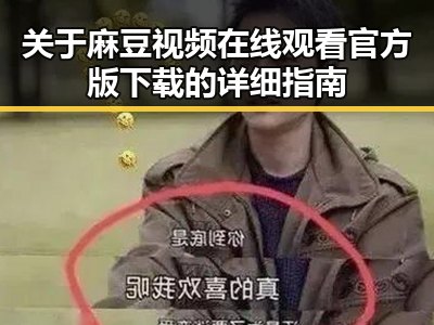 关于麻豆视频在线观看官方版下载的详细指南