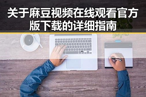 关于麻豆视频在线观看官方版下载的详细指南