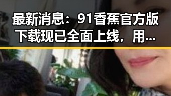 最新消息:91香蕉官方版下载现已全面上线,用户体验持续优化