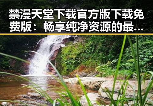 禁漫天堂下载官方版下载免费版:畅享纯净资源的最佳选择