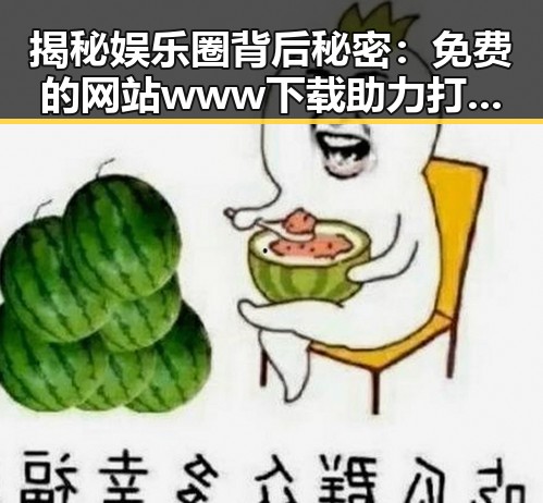 揭秘娱乐圈背后秘密：免费的网站www下载助力打工人了解行业资讯