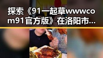 探索《91 一起草wwwcom91官方版》在洛阳市的发展与影响