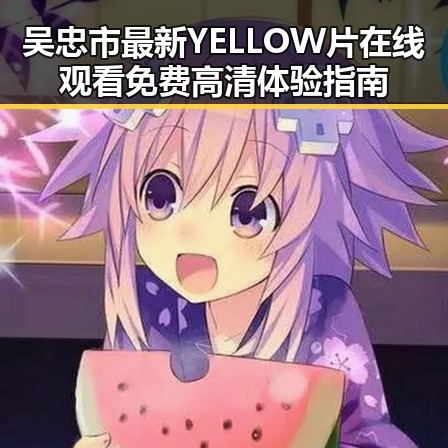 吴忠市最新YELLOW片在线观看免费高清体验指南