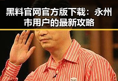 黑料 官网官方版下载：永州市用户的最新攻略