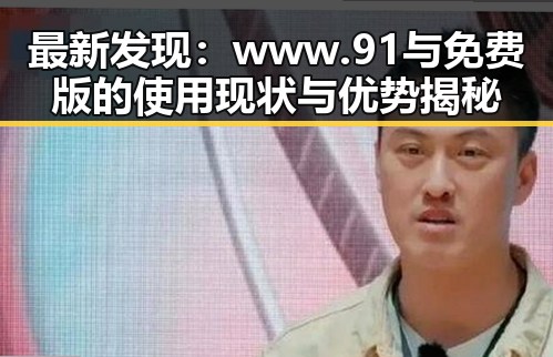 最新发现:www.91与免费版的使用现状与优势揭秘
