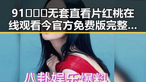 91❌❌❌无套直看片红桃在线观看今官方免费版完整解析
