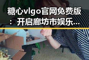糖心vlgo官网免费版:开启廊坊市娱乐体验新纪元