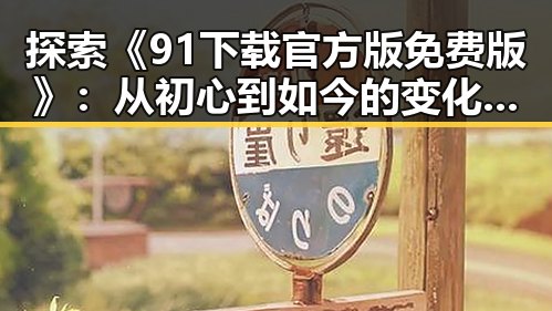 探索《91下载官方版免费版》：从初心到如今的变化与发展