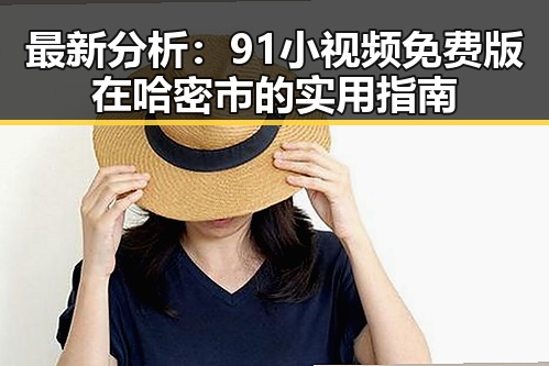 最新分析：91小视频免费版在哈密市的实用指南