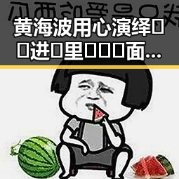 黄海波用心演绎🔞🍌进🍑里❌❌❌面免费版官方版，展现新生活