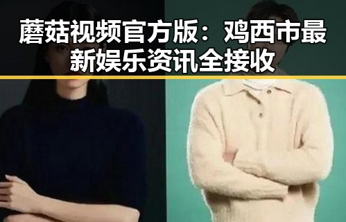 蘑菇视频官方版：鸡西市最新娱乐资讯全接收