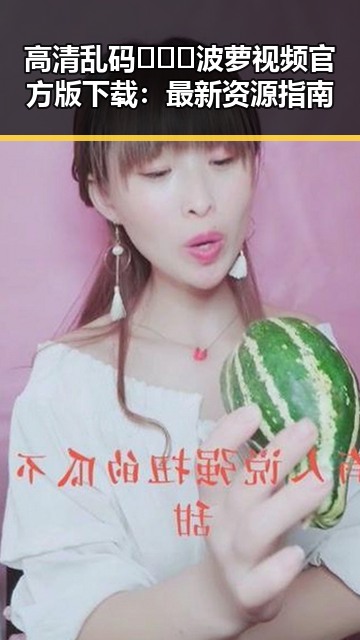 高清乱码🔞❌♋波萝视频官方版下载：最新资源指南