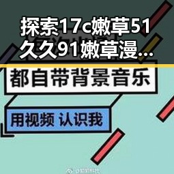 探索17c嫩草51久久91嫩草漫画官方版下载:现状与趋势