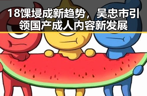 18馃埐成新趋势，吴忠市引领国产成人内容新发展
