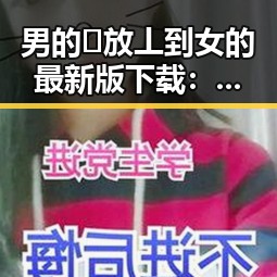 男的🈚放丄到女的最新版下载:最新版本介绍与下载指南