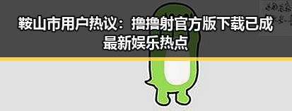 鞍山市用户热议:撸撸射官方版下载已成最新娱乐热点