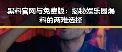 黑料 官网与免费版：揭秘娱乐圈爆料的两难选择