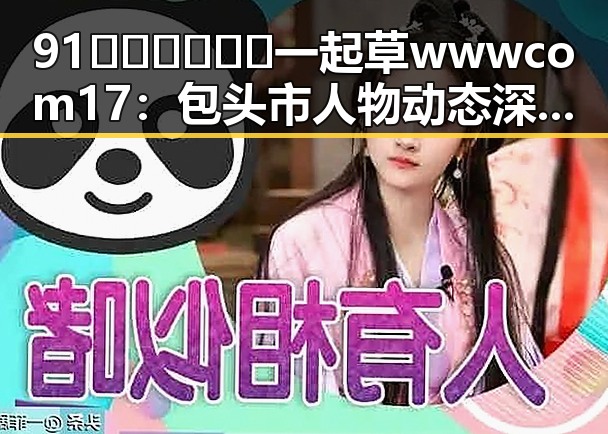 91🍆🍑🔞❌❌❌一起草wwwcom17：包头市人物动态深度解析