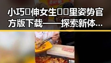 小巧🐥伸女生🍑🍑里姿势官方版下载——探索新体验的必备指南