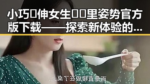 小巧🐥伸女生🍑🍑里姿势官方版下载——探索新体验的必备指南