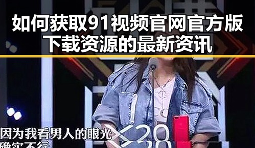 如何获取91视频官网官方版下载资源的最新资讯