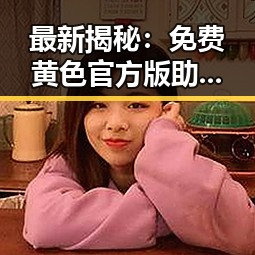 最新揭秘：免费黄色官方版助你轻松获取多样体验