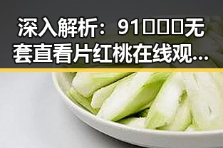 深入解析：91❌❌❌无套直看片红桃在线观看今官方版的最新动态