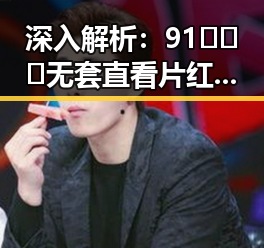 深入解析:91❌❌❌无套直看片红桃在线观看今官方版的最新动态
