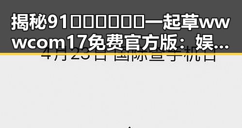 揭秘91🍆🍑🔞❌❌❌一起草wwwcom17免费官方版:娱乐圈的趣味瞬间