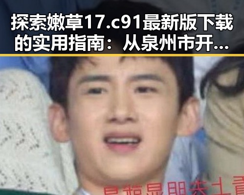 探索嫩草17.c 91最新版下载的实用指南：从泉州市开启全新体验