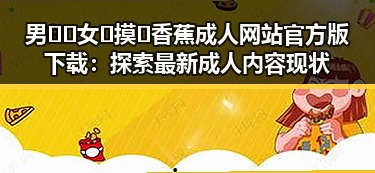 男🍌❌女🍑摸🐻香蕉成人网站官方版下载：探索最新成人内容现状