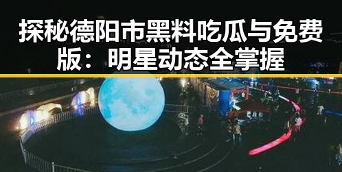 探秘德阳市黑料吃瓜与免费版:明星动态全掌握