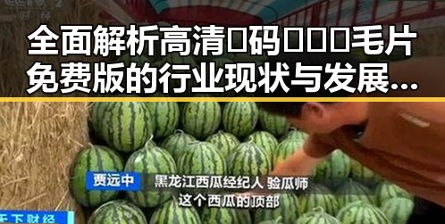 全面解析高清🈚码🔞❌♋毛片免费版的行业现状与发展趋势