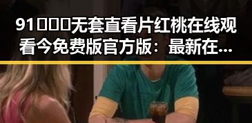 91❌❌❌无套直看片红桃在线观看今免费版官方版：最新在线观看体验分析