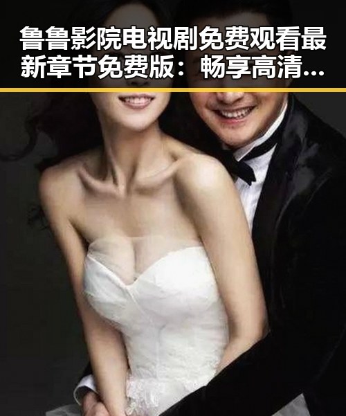 鲁鲁影院电视剧免费观看最新章节免费版:畅享高清剧集新体验