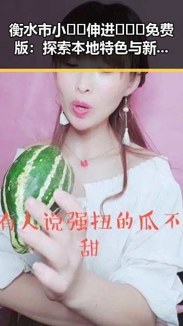 衡水市小🐔🐔伸进🈲🔞🔞免费版:探索本地特色与新机遇